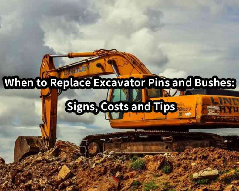 When to replace excavator pins and bushes: signs, costs and tips